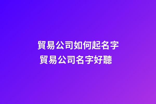 貿易公司如何起名字 貿易公司名字好聽-第1張-公司起名-玄機派
